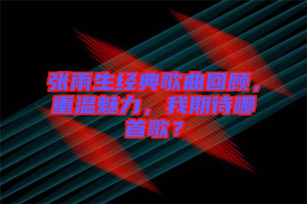 張雨生經(jīng)典歌曲回顧，重溫魅力，我期待哪首歌？