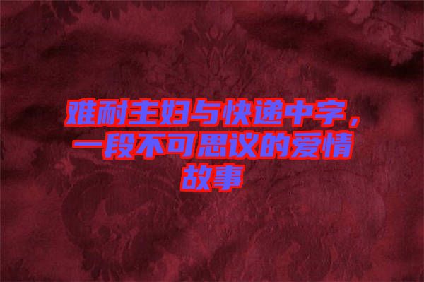 難耐主婦與快遞中字，一段不可思議的愛情故事