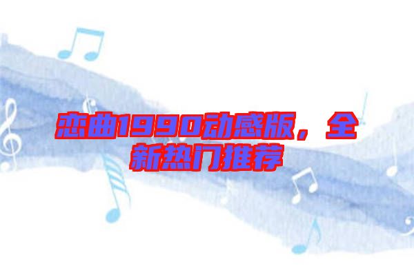 戀曲1990動(dòng)感版，全新熱門推薦