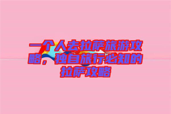 一個人去拉薩旅游攻略，獨自旅行必知的拉薩攻略
