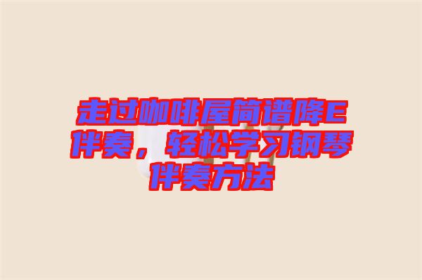 走過(guò)咖啡屋簡(jiǎn)譜降E伴奏，輕松學(xué)習(xí)鋼琴伴奏方法