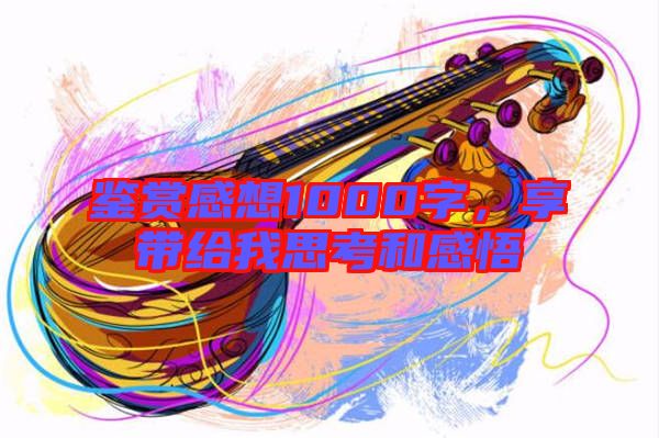 鑒賞感想1000字，享帶給我思考和感悟