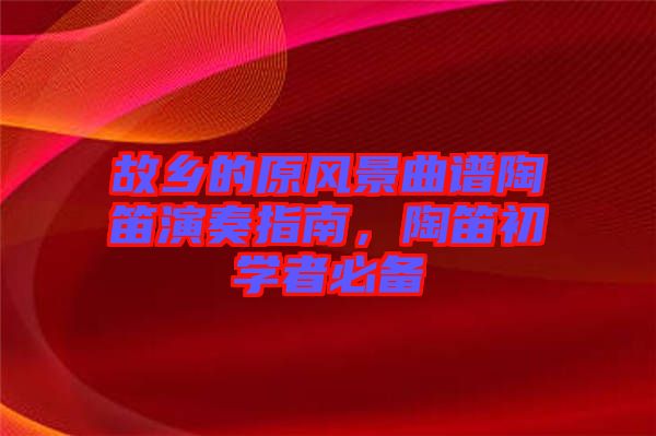 故鄉(xiāng)的原風(fēng)景曲譜陶笛演奏指南，陶笛初學(xué)者必備