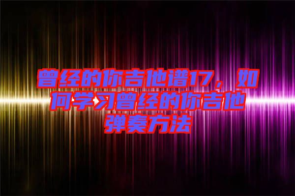 曾經(jīng)的你吉他譜17，如何學(xué)習(xí)曾經(jīng)的你吉他彈奏方法