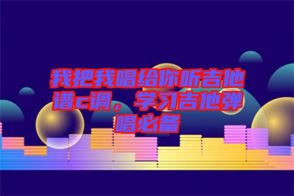 我把我唱給你聽(tīng)吉他譜c調(diào)，學(xué)習(xí)吉他彈唱必備