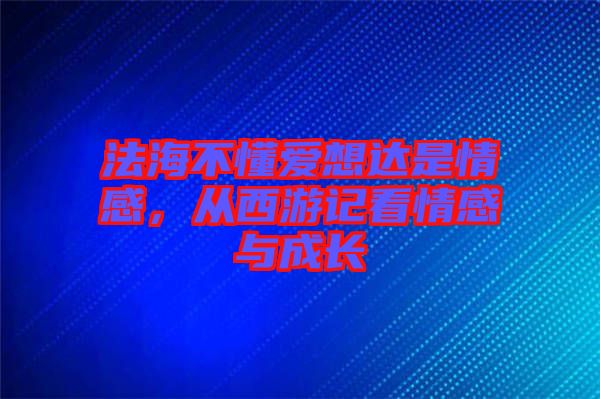 法海不懂愛想達是情感，從西游記看情感與成長