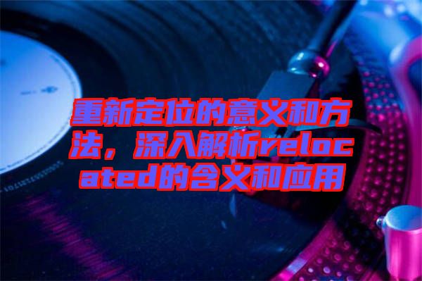 重新定位的意義和方法，深入解析relocated的含義和應(yīng)用