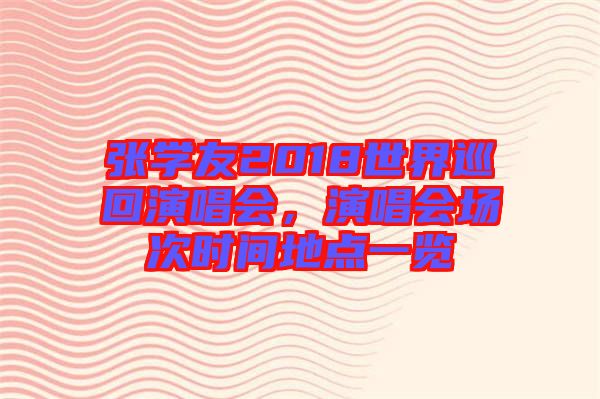 張學(xué)友2018世界巡回演唱會(huì)，演唱會(huì)場(chǎng)次時(shí)間地點(diǎn)一覽