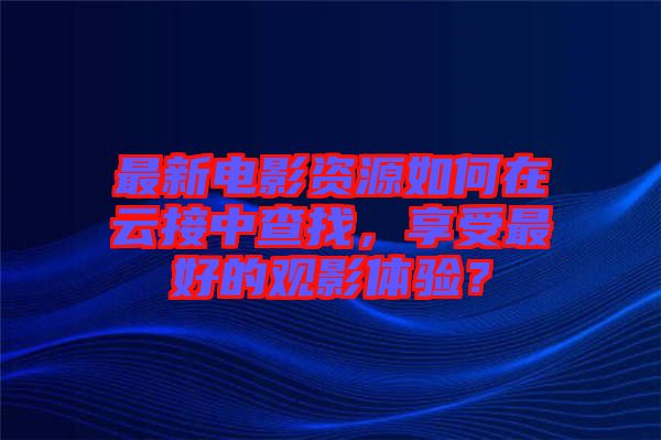 最新電影資源如何在云接中查找，享受最好的觀影體驗(yàn)？