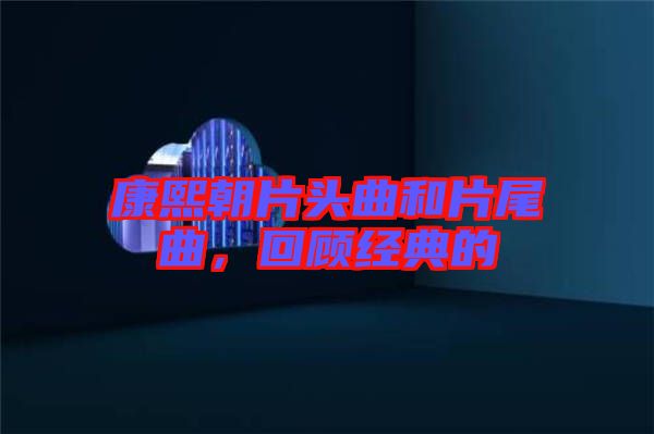 康熙朝片頭曲和片尾曲，回顧經典的
