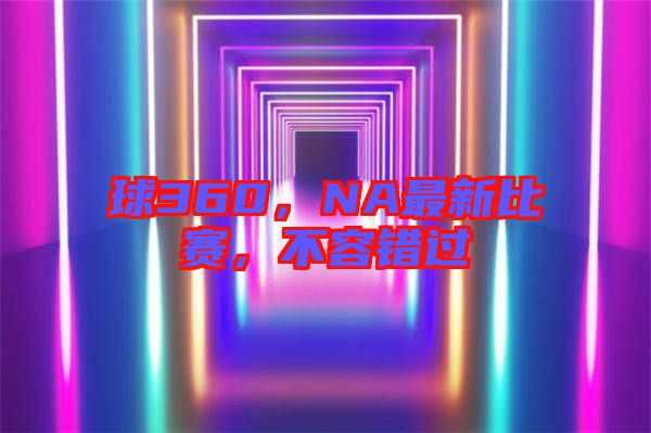 球360，NA最新比賽，不容錯(cuò)過