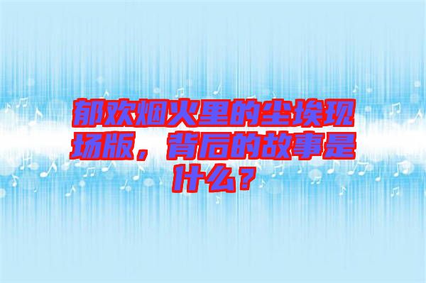 郁歡煙火里的塵?，F(xiàn)場版，背后的故事是什么？