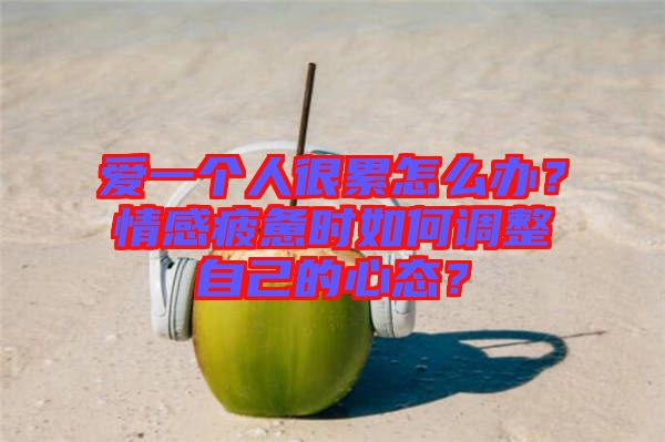 愛一個(gè)人很累怎么辦？情感疲憊時(shí)如何調(diào)整自己的心態(tài)？