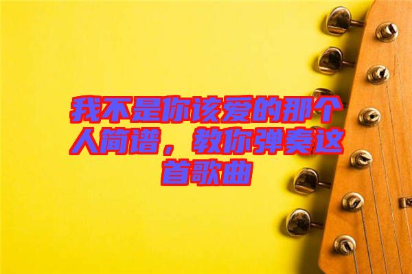 我不是你該愛(ài)的那個(gè)人簡(jiǎn)譜，教你彈奏這首歌曲