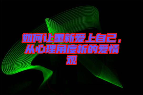 如何讓重新愛上自己，從心理角度析的愛情觀
