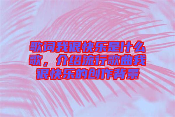 歌詞我很快樂是什么歌，介紹流行歌曲我很快樂的創(chuàng)作背景