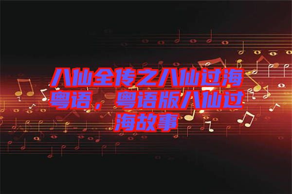 八仙全傳之八仙過海粵語，粵語版八仙過海故事