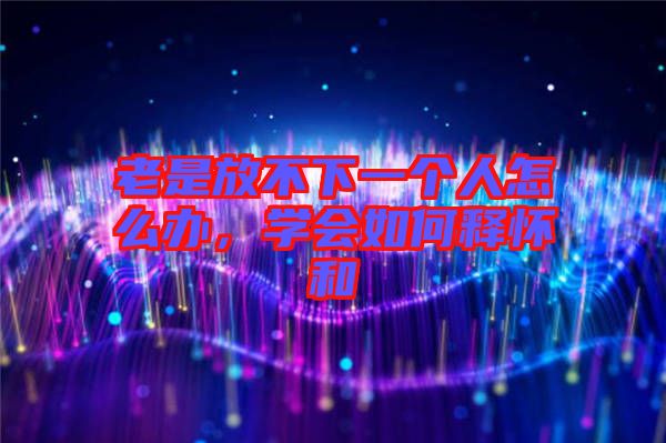 老是放不下一個(gè)人怎么辦，學(xué)會(huì)如何釋?xiě)押? width=