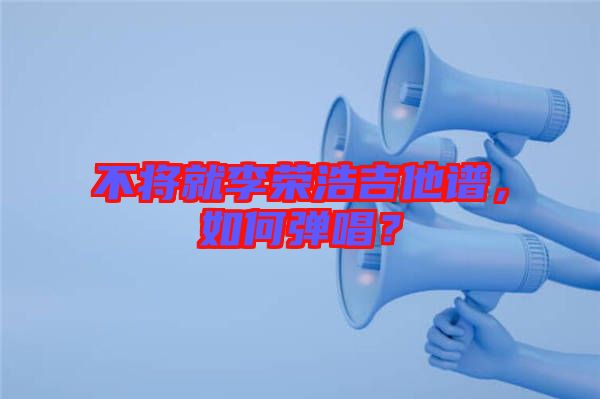 不將就李榮浩吉他譜，如何彈唱？