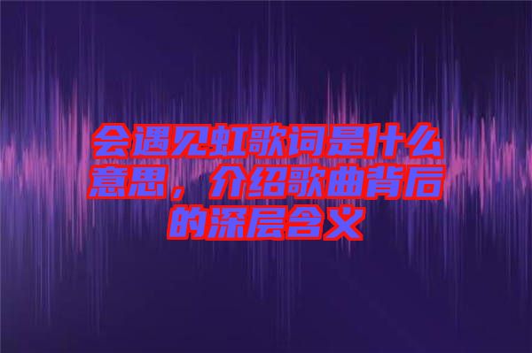 會(huì)遇見(jiàn)虹歌詞是什么意思，介紹歌曲背后的深層含義