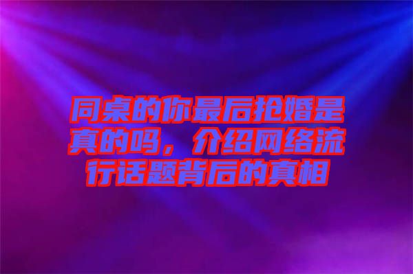 同桌的你最后搶婚是真的嗎，介紹網(wǎng)絡(luò)流行話題背后的真相