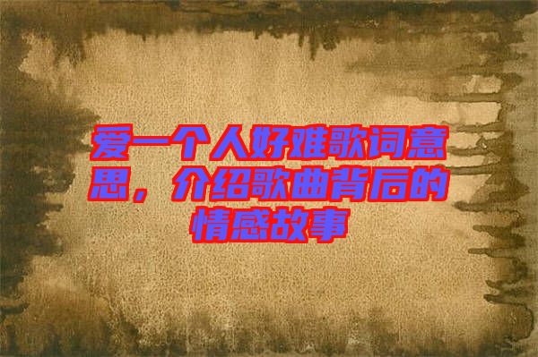 愛一個人好難歌詞意思，介紹歌曲背后的情感故事