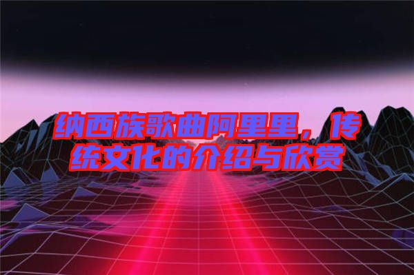 納西族歌曲阿里里，傳統(tǒng)文化的介紹與欣賞