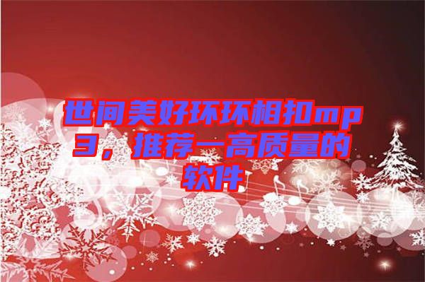 世間美好環(huán)環(huán)相扣mp3，推薦一高質(zhì)量的軟件