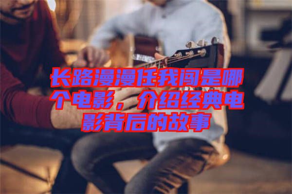 長(zhǎng)路漫漫任我闖是哪個(gè)電影，介紹經(jīng)典電影背后的故事