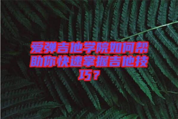 愛彈吉他學(xué)院如何幫助你快速掌握吉他技巧？