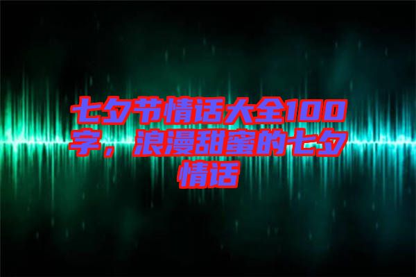 七夕節(jié)情話大全100字，浪漫甜蜜的七夕情話