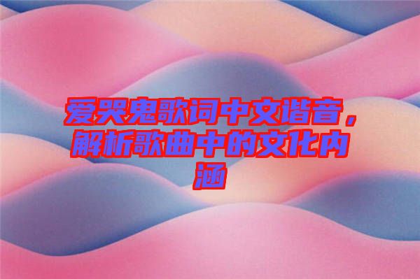 愛(ài)哭鬼歌詞中文諧音，解析歌曲中的文化內(nèi)涵