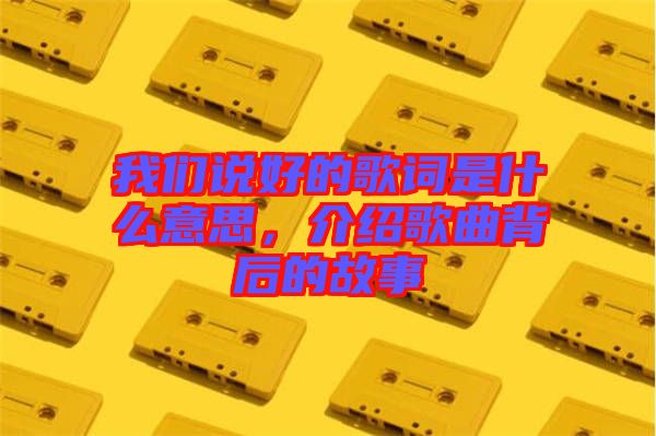 我們說(shuō)好的歌詞是什么意思，介紹歌曲背后的故事
