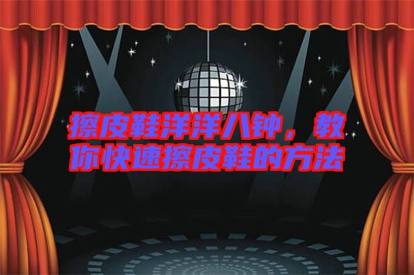 擦皮鞋洋洋八鐘，教你快速擦皮鞋的方法