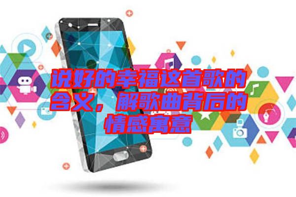 說好的幸福這首歌的含義，解歌曲背后的情感寓意