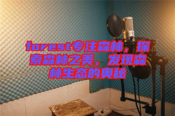 forest專注森林，探索森林之美，發(fā)現(xiàn)森林生態(tài)的奧秘