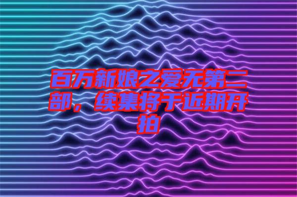 百萬新娘之愛無第二部，續(xù)集將于近期開拍