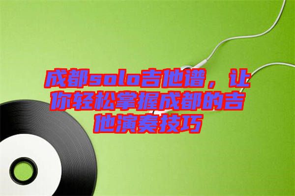 成都solo吉他譜，讓你輕松掌握成都的吉他演奏技巧