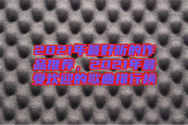 2021年最好聽的作品推薦，2021年最受歡迎的歌曲排行榜