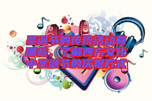 圣誕節(jié)的傳統(tǒng)活動(dòng)有哪些，了解西方文化中圣誕節(jié)的慶祝方式