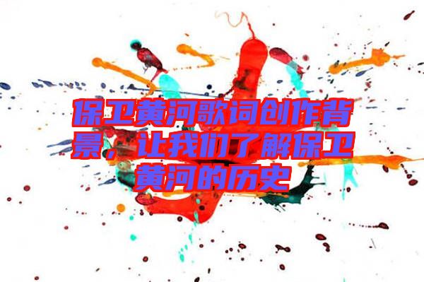 保衛(wèi)黃河歌詞創(chuàng)作背景，讓我們了解保衛(wèi)黃河的歷史