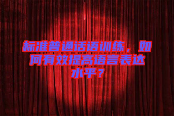 標(biāo)準(zhǔn)普通話語(yǔ)訓(xùn)練，如何有效提高語(yǔ)言表達(dá)水平？
