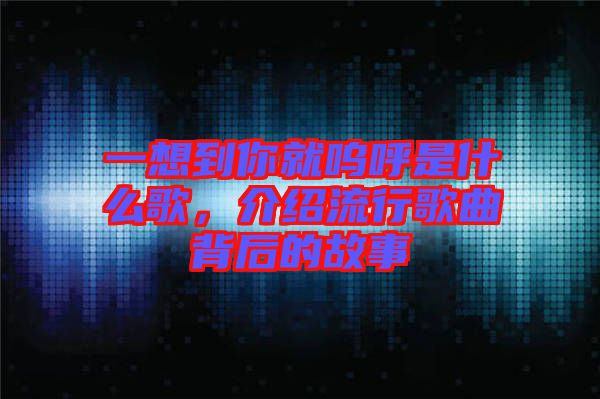 一想到你就嗚呼是什么歌，介紹流行歌曲背后的故事