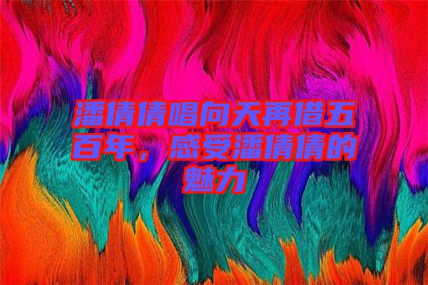 潘倩倩唱向天再借五百年，感受潘倩倩的魅力