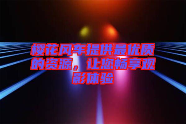 櫻花風車提供最優(yōu)質(zhì)的資源，讓您暢享觀影體驗