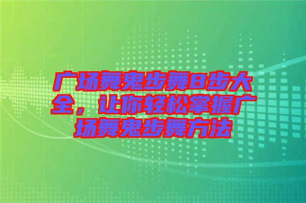 廣場舞鬼步舞8步大全，讓你輕松掌握廣場舞鬼步舞方法