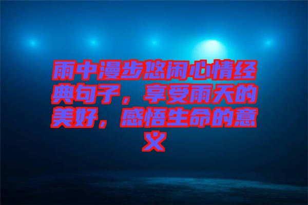 雨中漫步悠閑心情經(jīng)典句子，享受雨天的美好，感悟生命的意義