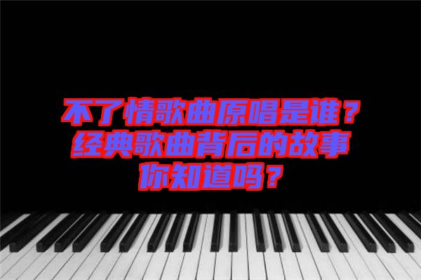 不了情歌曲原唱是誰？經(jīng)典歌曲背后的故事你知道嗎？