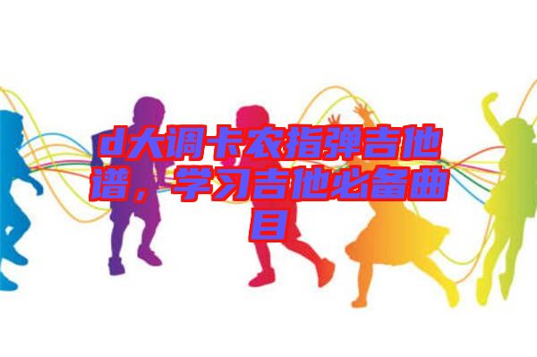 d大調(diào)卡農(nóng)指彈吉他譜，學(xué)習(xí)吉他必備曲目