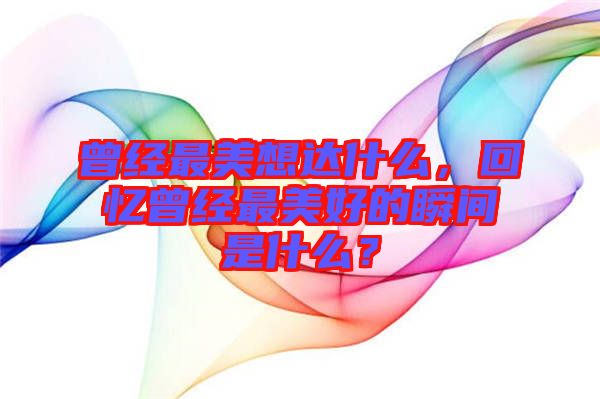 曾經(jīng)最美想達什么，回憶曾經(jīng)最美好的瞬間是什么？